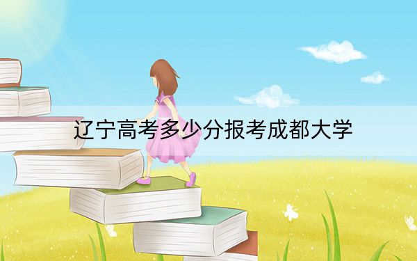 辽宁高考多少分报考成都大学?附2022-2024年最低录取分数线