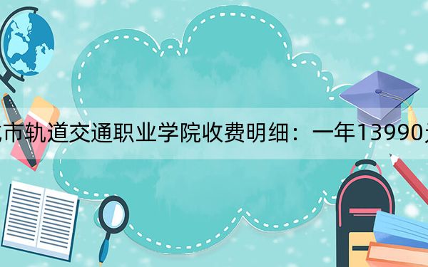 2024年德阳城市轨道交通职业学院收费明细:一年13990元(供辽宁考生参考)