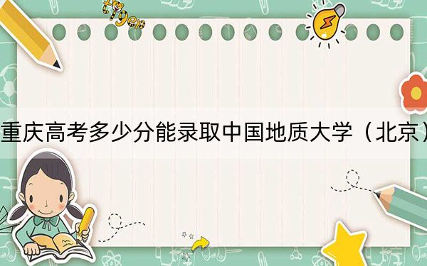 重庆高考多少分能录取中国地质大学(北京)?2024年历史类575分 物理类投档线584分