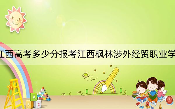 江西高考多少分报考江西枫林涉外经贸职业学院?附2022-2024年最低录取分数线