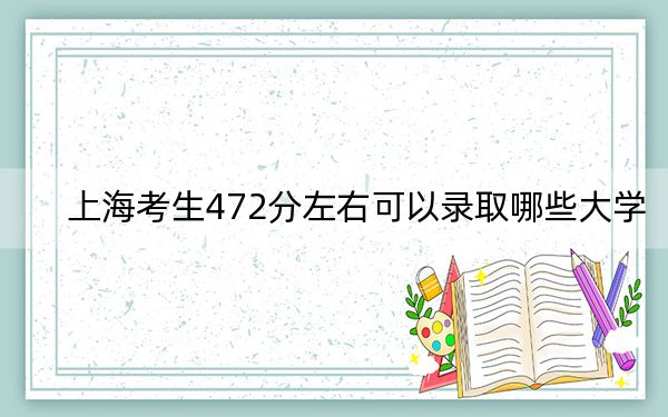 上海考生472分左右可以录取哪些大学?(供2025届高三考生参考)