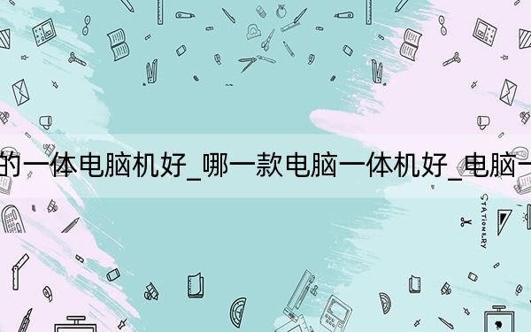 什么牌子的一体电脑机好_哪一款电脑一体机好_电脑一体机哪款好