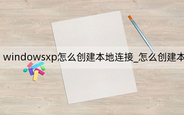 windowsxp怎么创建本地连接_怎么创建本地连接