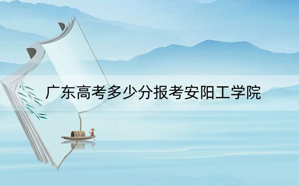 广东高考多少分报考安阳工学院？附2022-2024年最低录取分数线