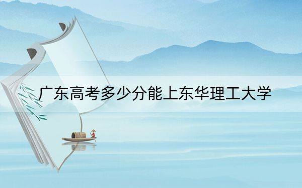 广东高考多少分能上东华理工大学?2024年历史类512分 物理类528分