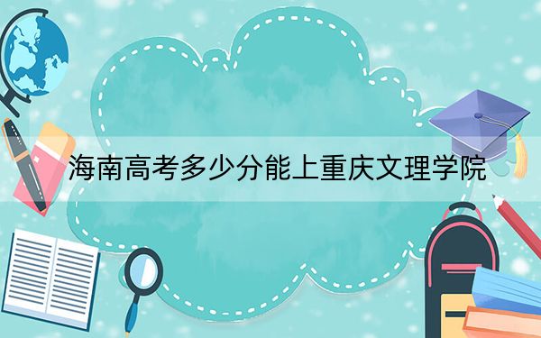 海南高考多少分能上重庆文理学院?2024年综合最低分488分
