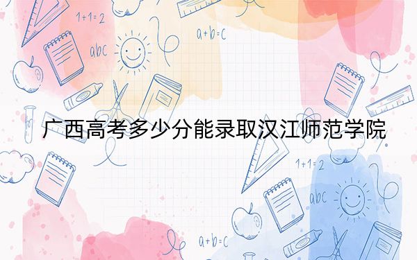 广西高考多少分能录取汉江师范学院？2024年历史类投档线463分 物理类448分