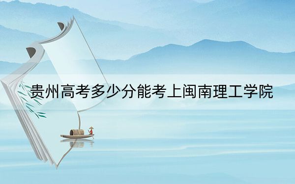 贵州高考多少分能考上闽南理工学院?2024年历史类录取分450分 物理类投档线416分