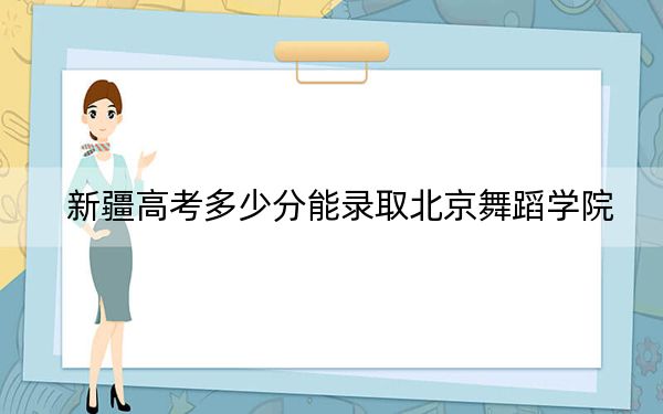 新疆高考多少分能录取北京舞蹈学院?2024年投档线分