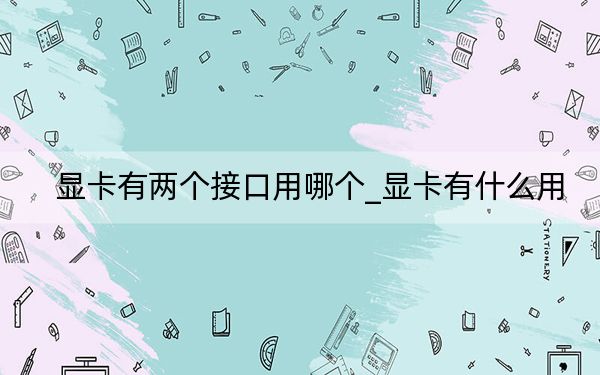 显卡有两个接口用哪个_显卡有什么用