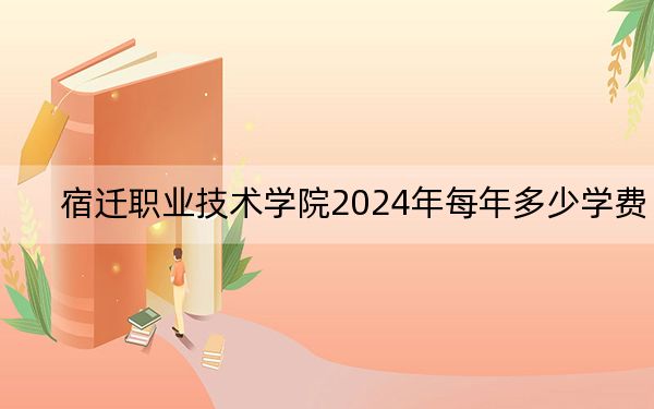 宿迁职业技术学院2024年每年多少学费?每年18000元(供重庆考生参考)