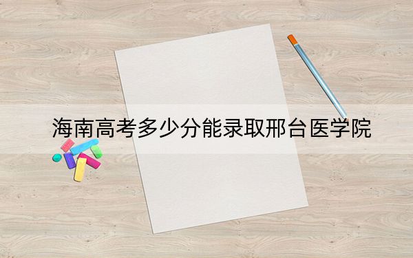 海南高考多少分能录取邢台医学院?附2022-2024年最低录取分数线