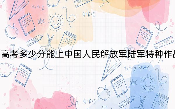 北京高考多少分能上中国人民解放军陆军特种作战学院?2024年最低录取分数线541分