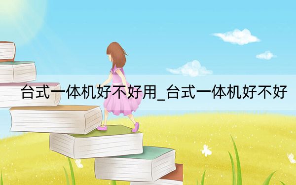 台式一体机好不好用_台式一体机好不好