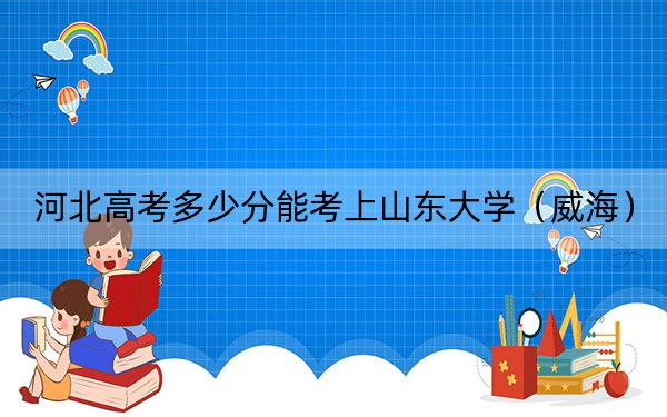 河北高考多少分能考上山东大学(威海)?附2022-2024年最低录取分数线