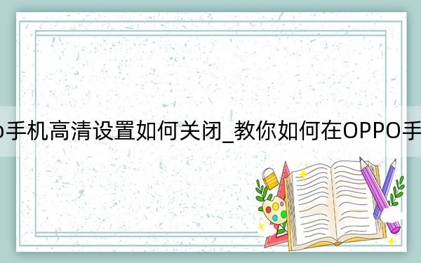 oppo手机高清设置如何关闭_教你如何在OPPO手机上关闭高清