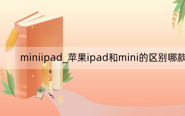 miniipad_苹果ipad和mini的区别哪款好用