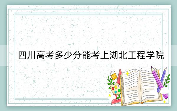 四川高考多少分能考上湖北工程学院？2024年文科最低506分 理科投档线518分