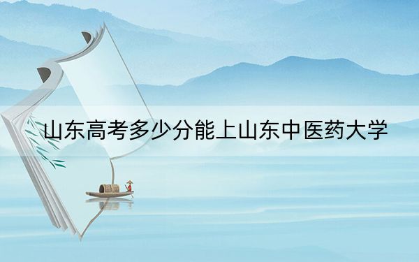 山东高考多少分能上山东中医药大学?附2022-2024年最低录取分数线