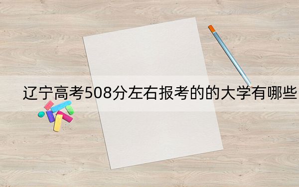 辽宁高考508分左右报考的的大学有哪些? 2025年高考可以填报25所大学