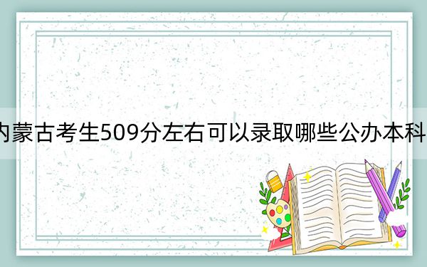 内蒙古考生509分左右可以录取哪些公办本科大学?(附带近三年509分大学录取名单)