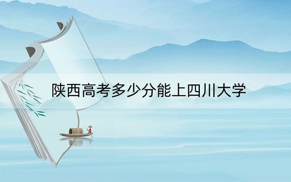 陕西高考多少分能上四川大学?附2022-2024年最低录取分数线