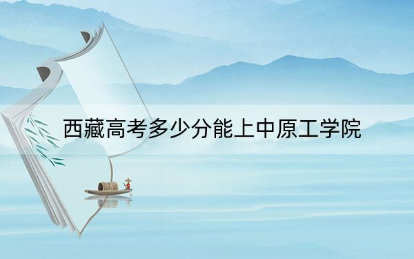 西藏高考多少分能上中原工学院?2024年录取分分