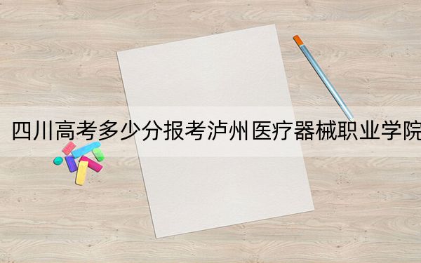 四川高考多少分报考泸州医疗器械职业学院?附2022-2024年最低录取分数线
