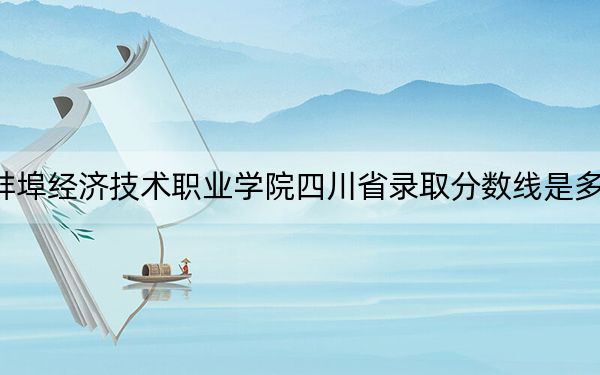 蚌埠经济技术职业学院四川省录取分数线是多少?2025年四川考生参考