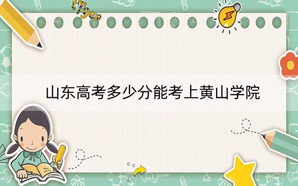 山东高考多少分能考上黄山学院?2024年综合最低分463分