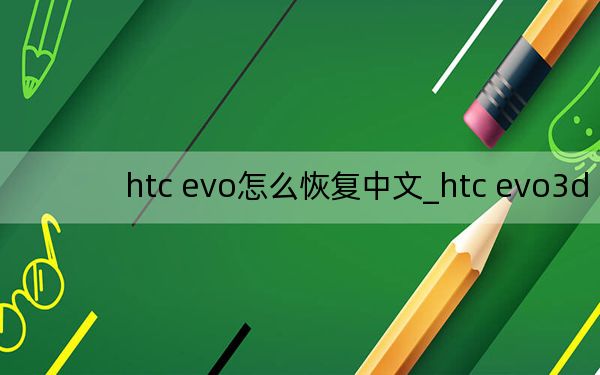 htc evo怎么恢复中文_htc evo3d