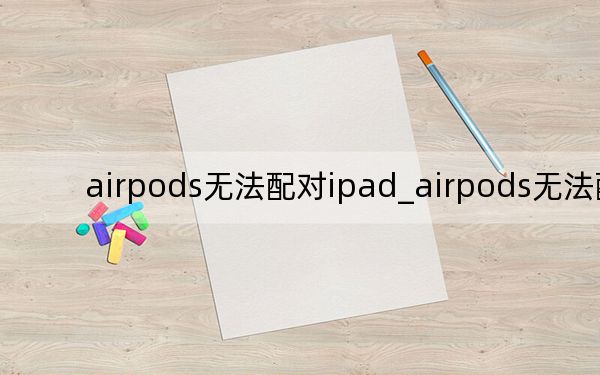 airpods无法配对ipad_airpods无法配对