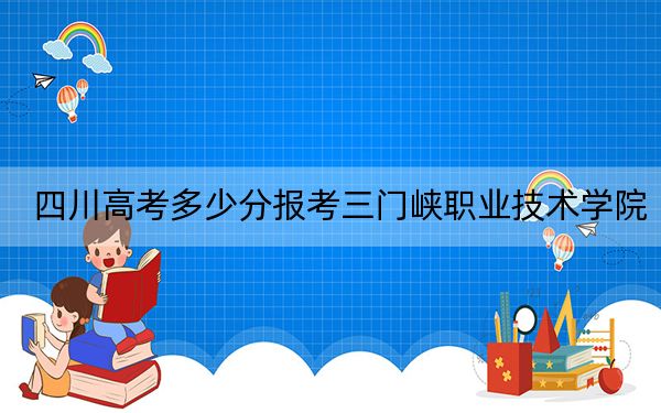 四川高考多少分报考三门峡职业技术学院？附2022-2024年最低录取分数线