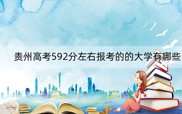 贵州高考592分左右报考的的大学有哪些？（附带近三年高校录取名单）