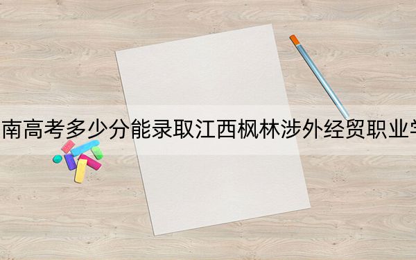 海南高考多少分能录取江西枫林涉外经贸职业学院?2024年综合357分