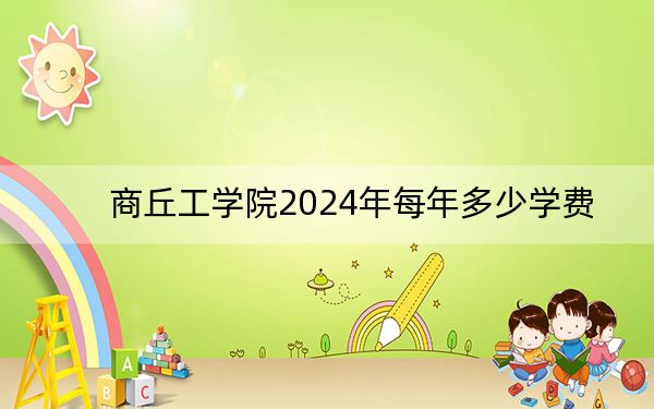 商丘工学院2024年每年多少学费？每年15800元（供陕西考生参考）
