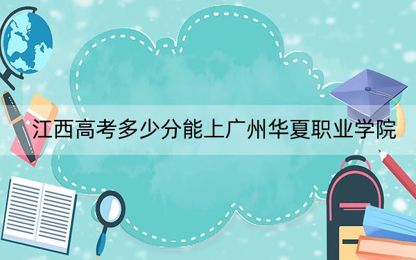 江西高考多少分能上广州华夏职业学院？2024年历史类最低270分 物理类录取分240分