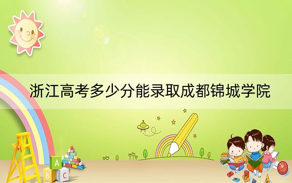 浙江高考多少分能录取成都锦城学院?附2022-2024年最低录取分数线