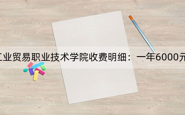 2024年江西工业贸易职业技术学院收费明细:一年6000元(供湖北考生参考)
