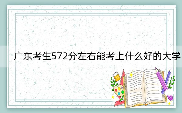 广东考生572分左右能考上什么好的大学? 2024年一共26所大学录取