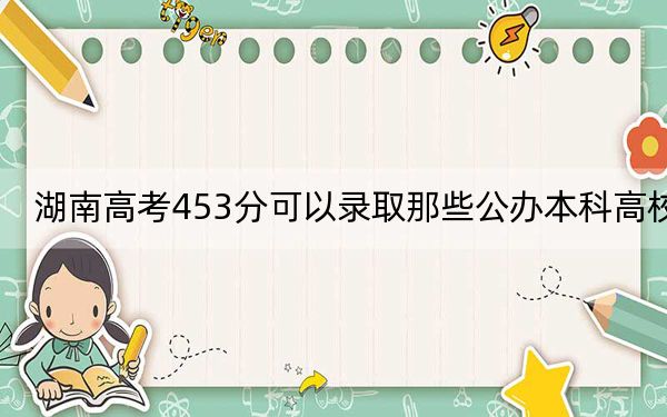 湖南高考453分可以录取那些公办本科高校?(附带2022-2024年453录取名单)