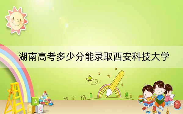 湖南高考多少分能录取西安科技大学？附2022-2024年最低录取分数线