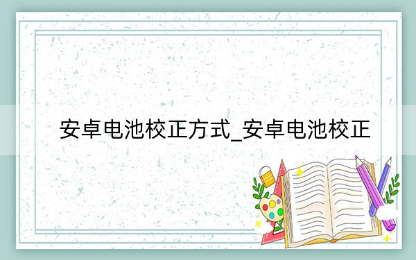 安卓电池校正方式_安卓电池校正