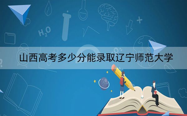 山西高考多少分能录取辽宁师范大学?附2022-2024年院校投档线