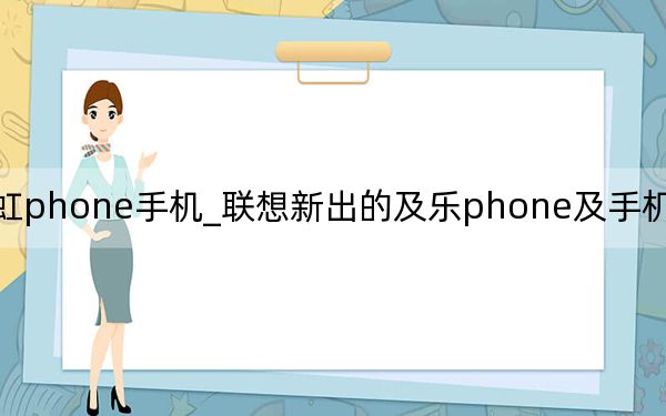 虹phone手机_联想新出的及乐phone及手机怎么样阿