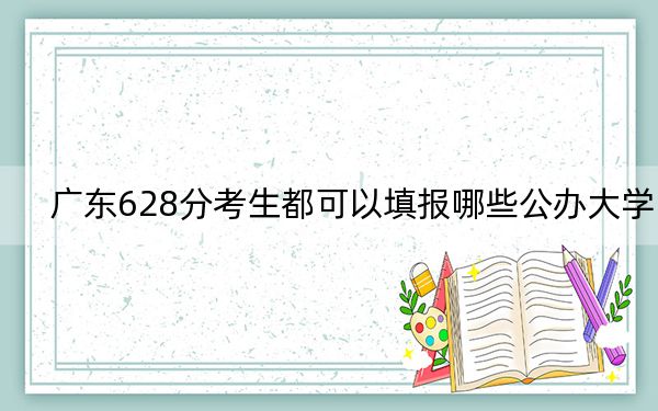 广东628分考生都可以填报哪些公办大学? 2024年一共录取9所大学