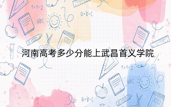 河南高考多少分能上武昌首义学院?2024年文科投档线473分 理科456分