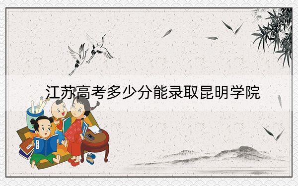 江苏高考多少分能录取昆明学院?附2022-2024年最低录取分数线