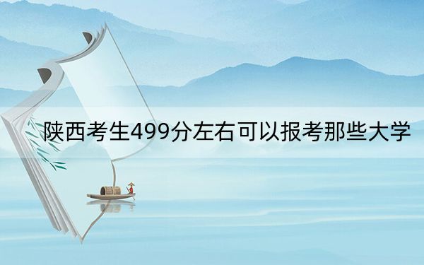 陕西考生499分左右可以报考那些大学？（供2025届考生填报志愿参考）