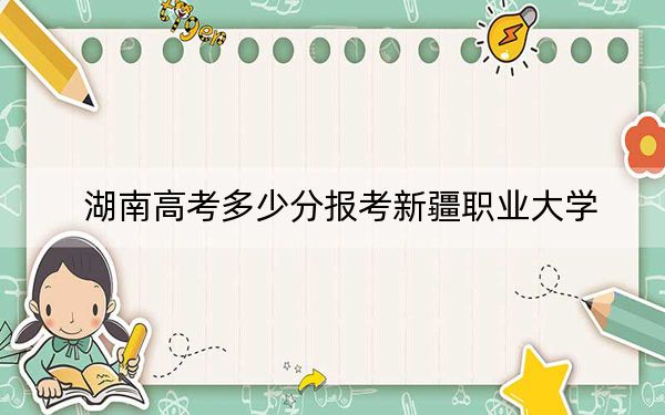 湖南高考多少分报考新疆职业大学？附2022-2024年最低录取分数线